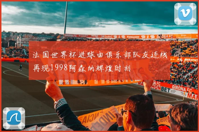 法国世界杯进球由俱乐部队友连线再现1998阿森纳辉煌时刻