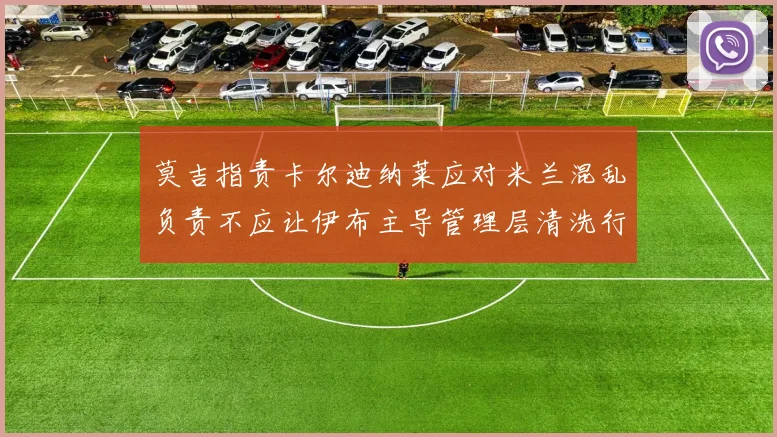 莫吉指责卡尔迪纳莱应对米兰混乱负责不应让伊布主导管理层清洗行动