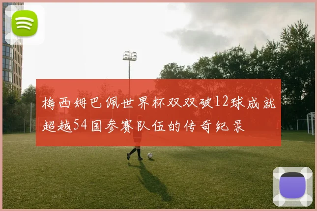 梅西姆巴佩世界杯双双破12球成就超越54国参赛队伍的传奇纪录