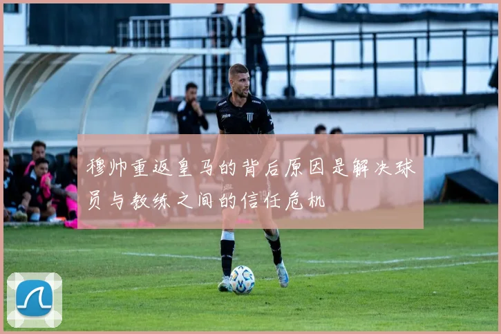 穆帅重返皇马的背后原因是解决球员与教练之间的信任危机