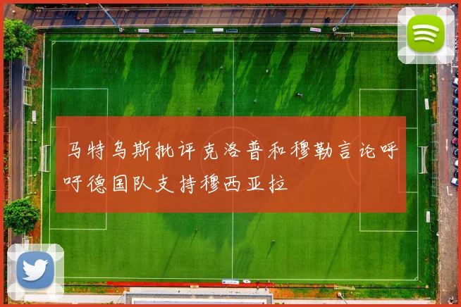 马特乌斯批评克洛普和穆勒言论呼吁德国队支持穆西亚拉