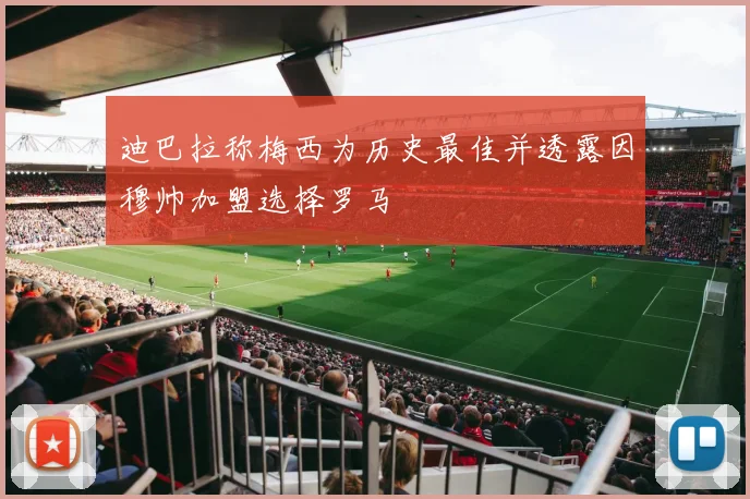 迪巴拉称梅西为历史最佳并透露因穆帅加盟选择罗马