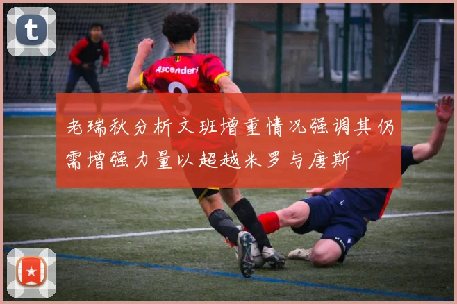 老瑞秋分析文班增重情况强调其仍需增强力量以超越米罗与唐斯