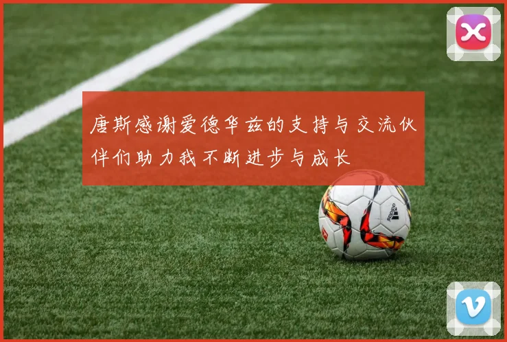 唐斯感谢爱德华兹的支持与交流伙伴们助力我不断进步与成长
