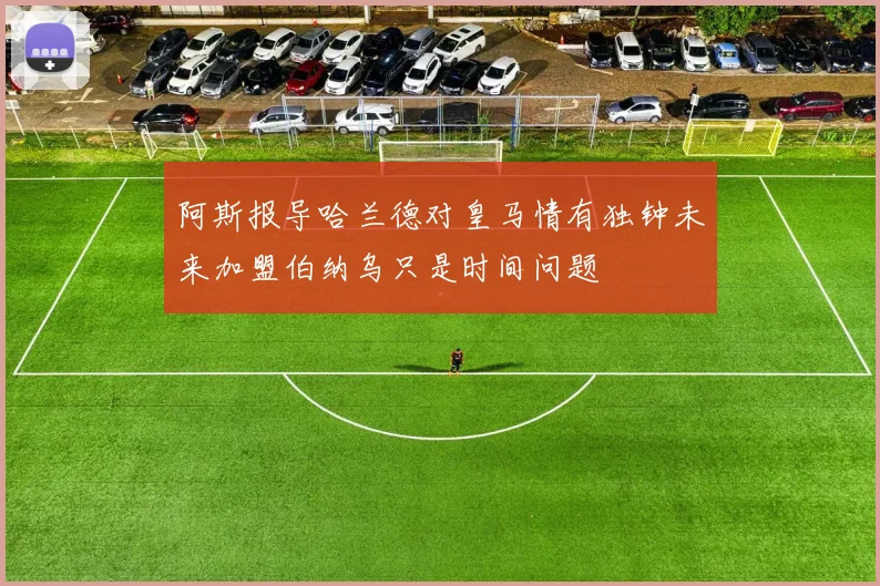 阿斯报导哈兰德对皇马情有独钟未来加盟伯纳乌只是时间问题