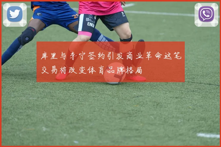 库里与李宁签约引发商业革命这笔交易将改变体育品牌格局