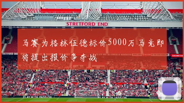 马赛为格林伍德标价5000万马竞即将提出报价争夺战