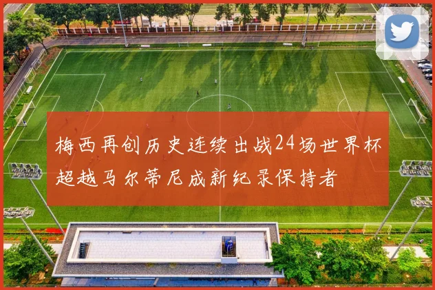 梅西再创历史连续出战24场世界杯超越马尔蒂尼成新纪录保持者