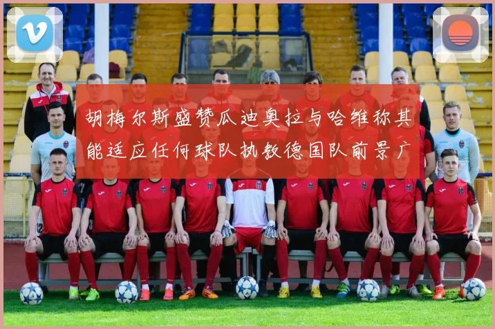 胡梅尔斯盛赞瓜迪奥拉与哈维称其能适应任何球队执教德国队前景广阔