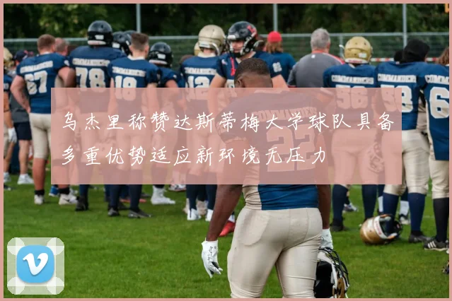 乌杰里称赞达斯蒂梅大学球队具备多重优势适应新环境无压力
