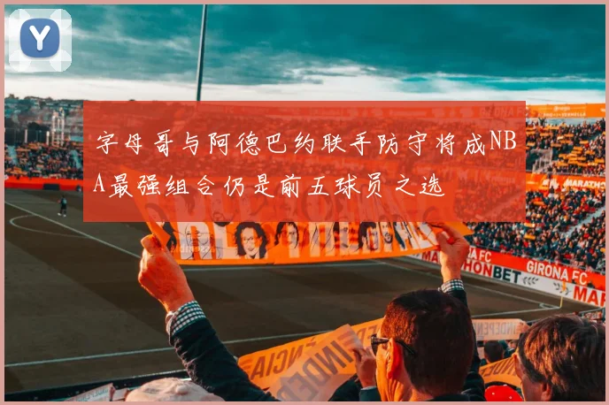 字母哥与阿德巴约联手防守将成NBA最强组合仍是前五球员之选
