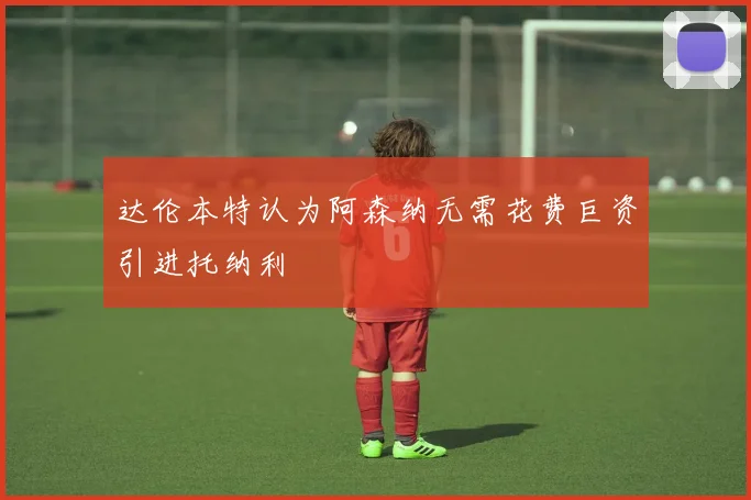 达伦本特认为阿森纳无需花费巨资引进托纳利