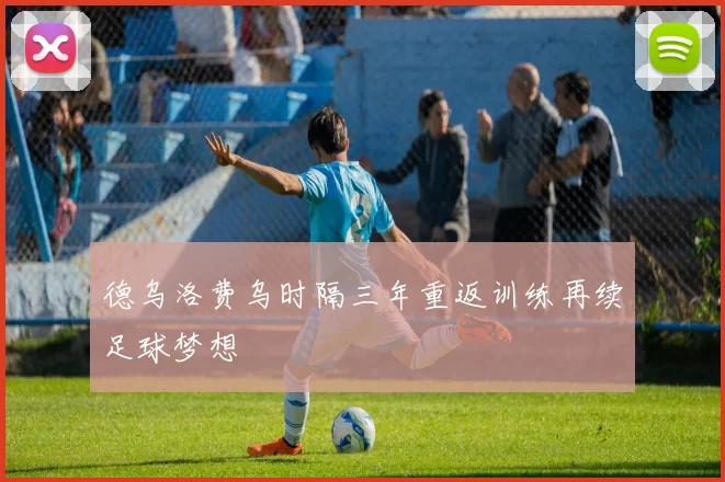 德乌洛费乌时隔三年重返训练再续足球梦想