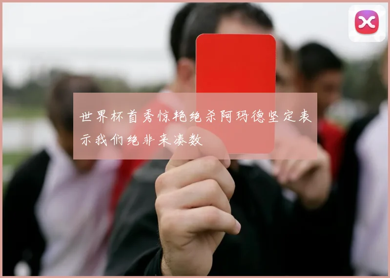 世界杯首秀惊艳绝杀阿玛德坚定表示我们绝非来凑数
