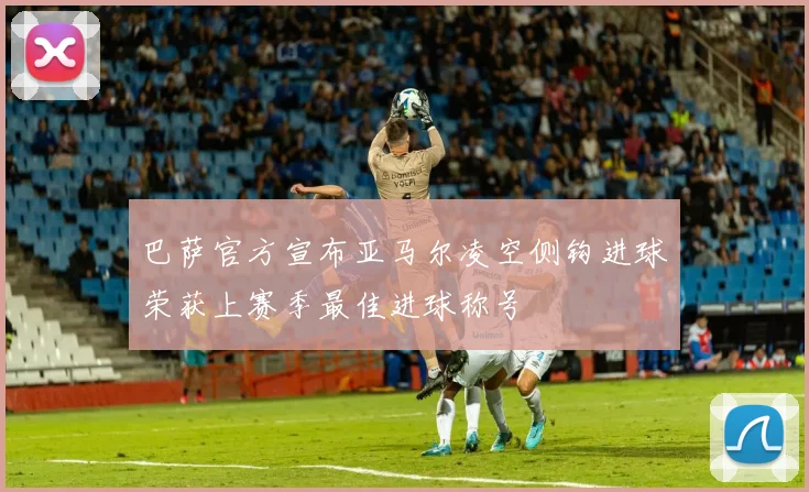 巴萨官方宣布亚马尔凌空侧钩进球荣获上赛季最佳进球称号