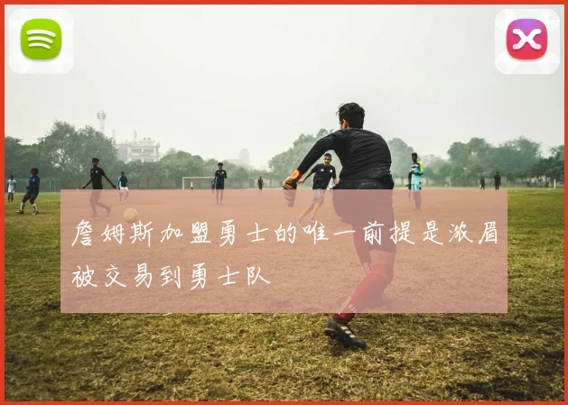 詹姆斯加盟勇士的唯一前提是浓眉被交易到勇士队
