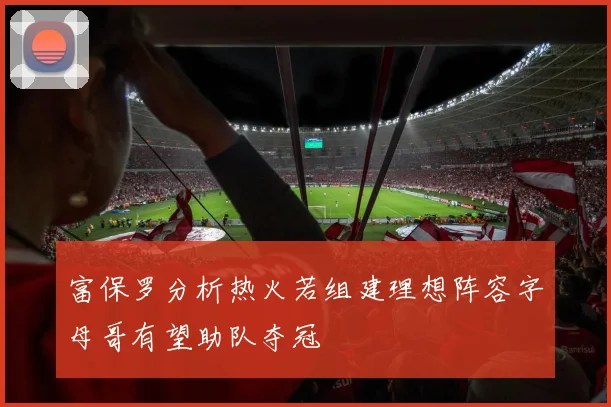 富保罗分析热火若组建理想阵容字母哥有望助队夺冠