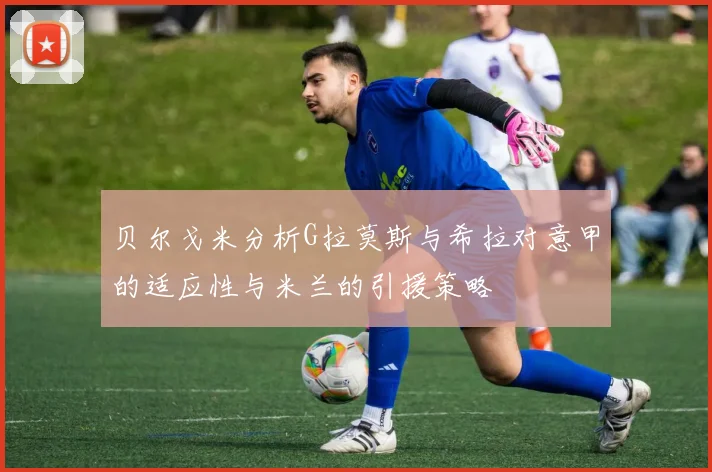 贝尔戈米分析G拉莫斯与希拉对意甲的适应性与米兰的引援策略